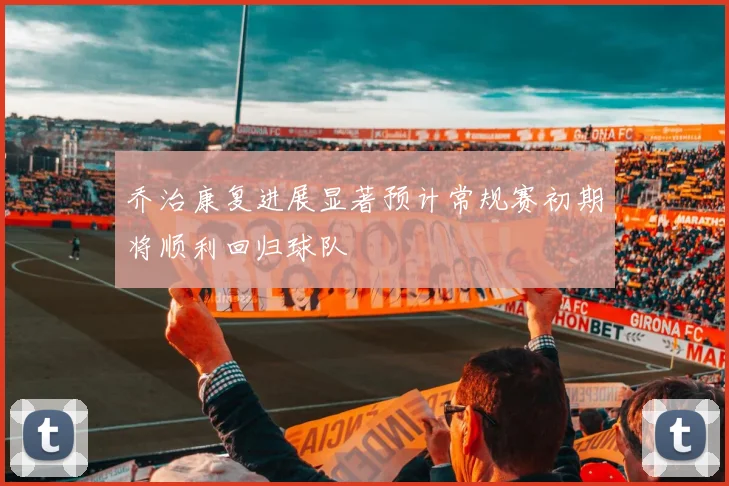 乔治康复进展显著预计常规赛初期将顺利回归球队