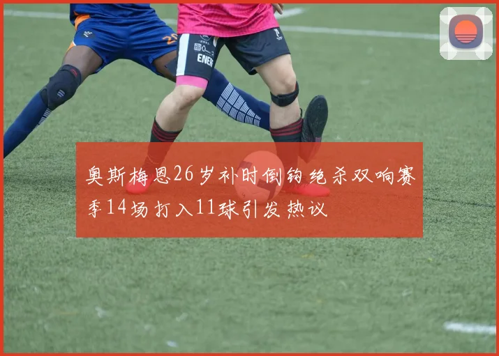 奥斯梅恩26岁补时倒钩绝杀双响赛季14场打入11球引发热议