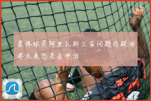 柔佛球员阿里瓦斯三黄问题存疑海港未表态是否申诉