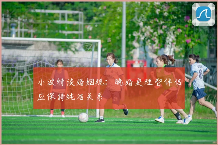 小波特谈婚姻观：晚婚更理智伴侣应保持纯洁关系