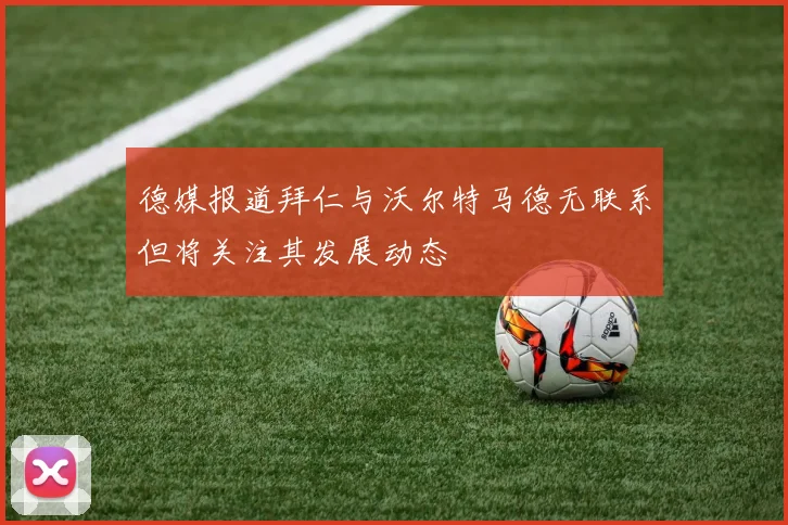 德媒报道拜仁与沃尔特马德无联系但将关注其发展动态
