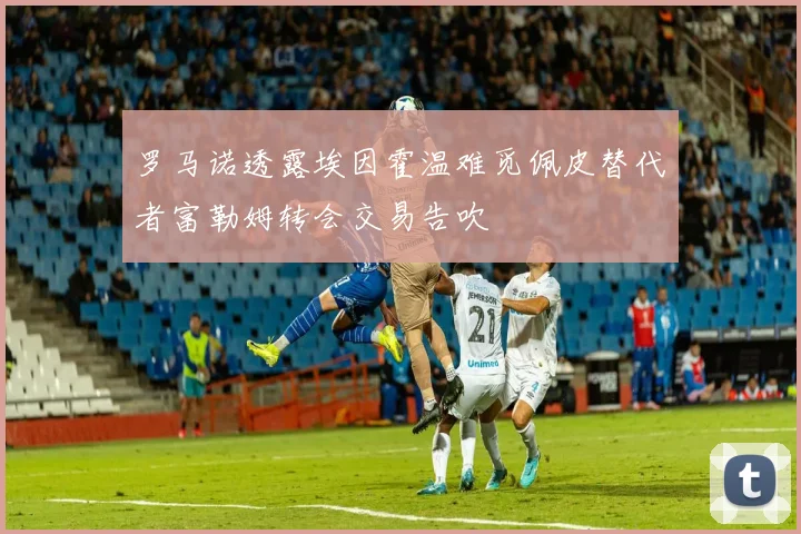 罗马诺透露埃因霍温难觅佩皮替代者富勒姆转会交易告吹