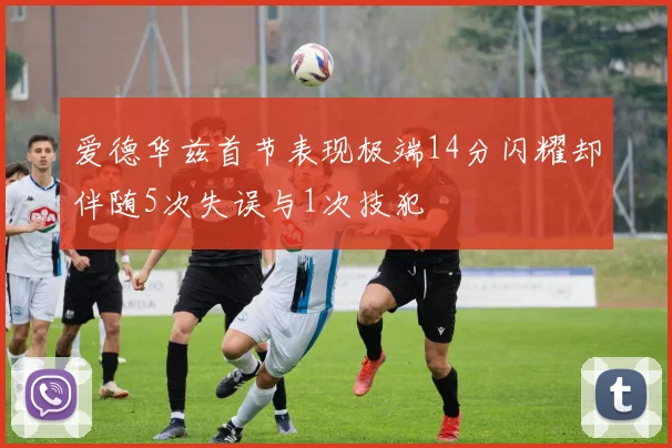 爱德华兹首节表现极端14分闪耀却伴随5次失误与1次技犯