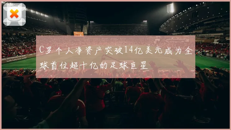 C罗个人净资产突破14亿美元成为全球首位超十亿的足球巨星