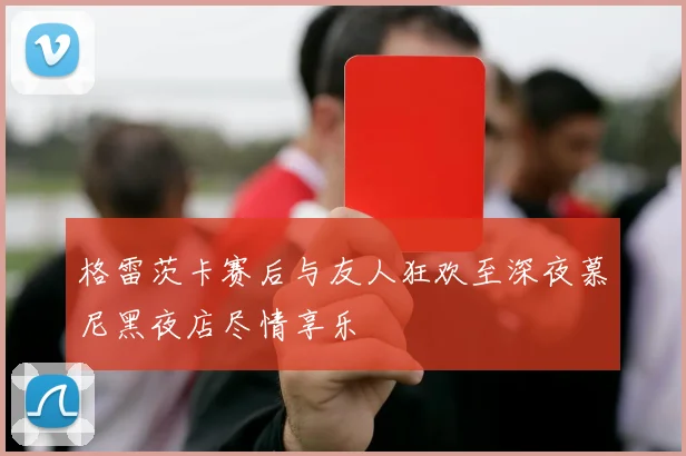 格雷茨卡赛后与友人狂欢至深夜慕尼黑夜店尽情享乐
