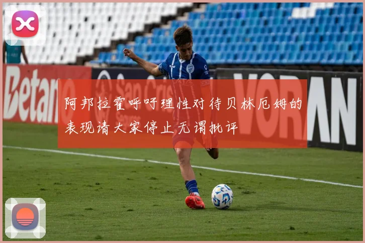 阿邦拉霍呼吁理性对待贝林厄姆的表现请大家停止无谓批评