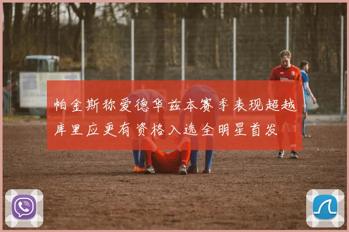 帕金斯称爱德华兹本赛季表现超越库里应更有资格入选全明星首发