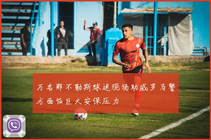 万名那不勒斯球迷现场助威罗马警方面临巨大安保压力