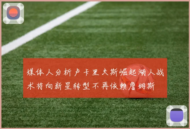 媒体人分析卢卡里夫斯崛起湖人战术将向新星转型不再依赖詹姆斯