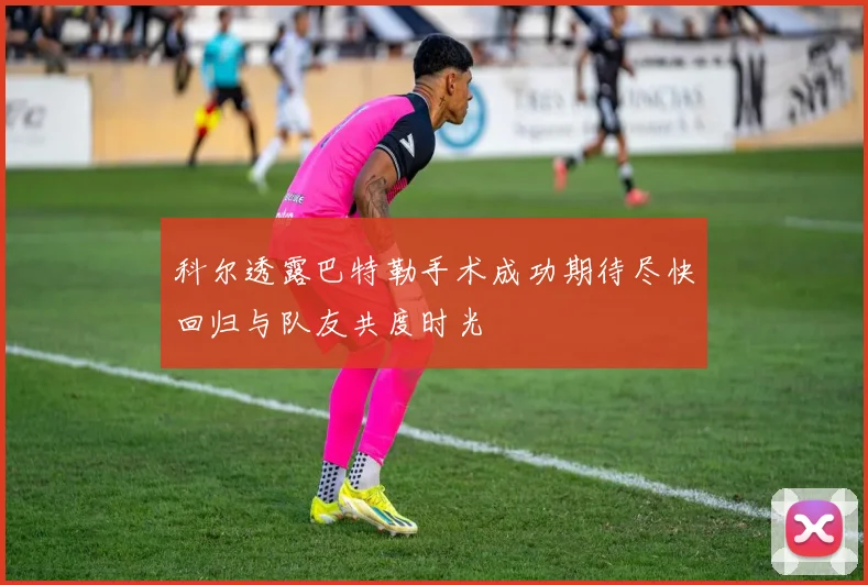 科尔透露巴特勒手术成功期待尽快回归与队友共度时光