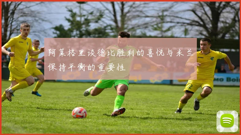 阿莱格里谈德比胜利的喜悦与米兰保持平衡的重要性