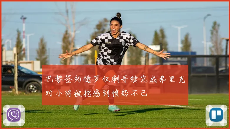 巴黎签约德罗仅剩手续完成弗里克对小将被挖感到愤怒不已