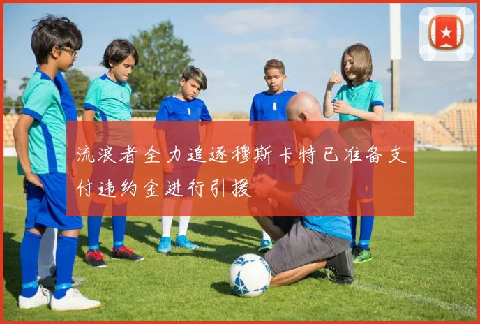 流浪者全力追逐穆斯卡特已准备支付违约金进行引援