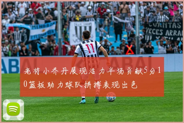 老将小乔丹展现活力半场贡献5分10篮板助力球队拼搏表现出色