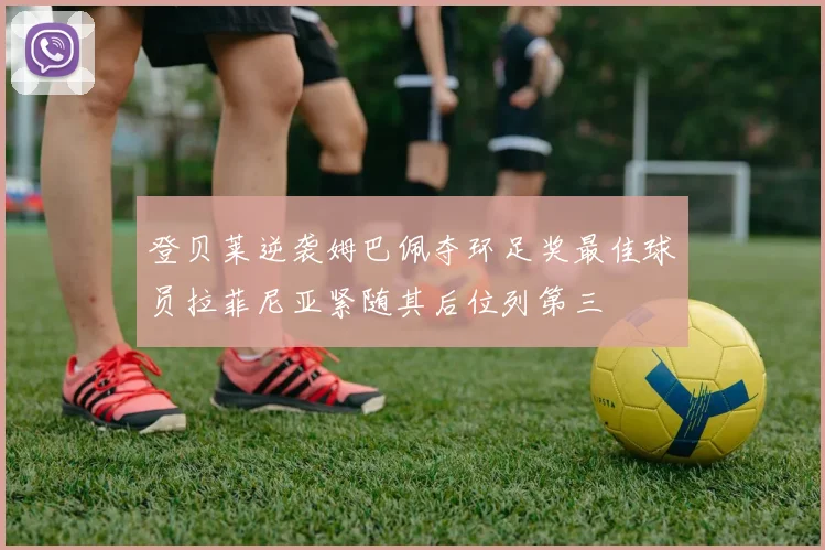 登贝莱逆袭姆巴佩夺环足奖最佳球员拉菲尼亚紧随其后位列第三