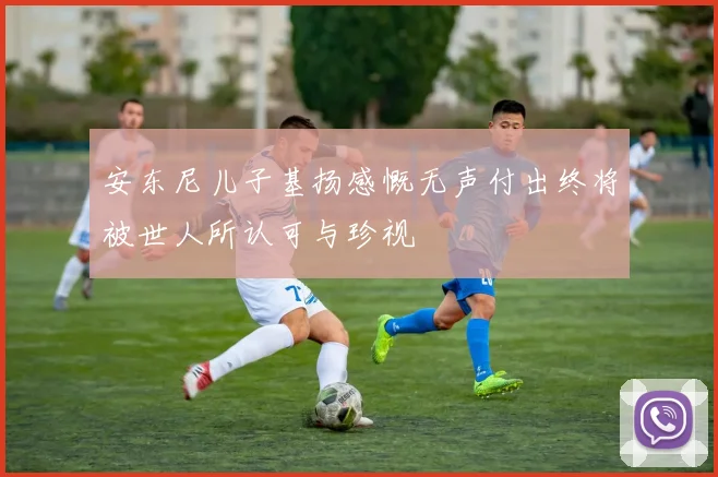 安东尼儿子基扬感慨无声付出终将被世人所认可与珍视