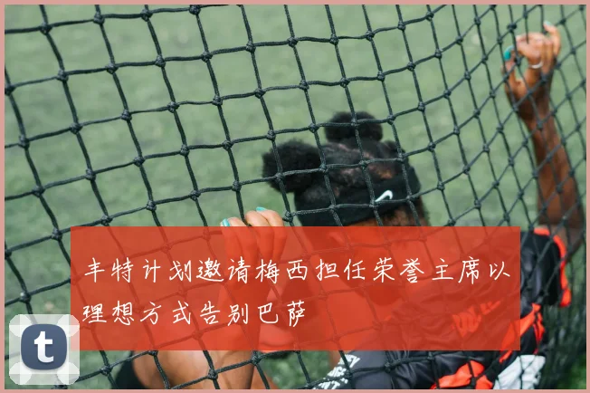 丰特计划邀请梅西担任荣誉主席以理想方式告别巴萨