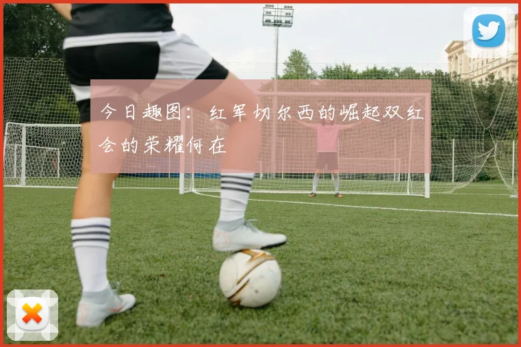 今日趣图：红军切尔西的崛起双红会的荣耀何在