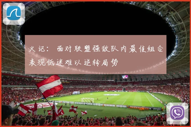 火记：面对联盟强敌队内最佳组合表现低迷难以逆转局势