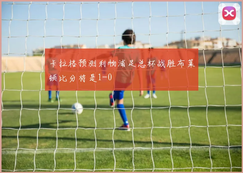 卡拉格预测利物浦足总杯战胜布莱顿比分将是1-0